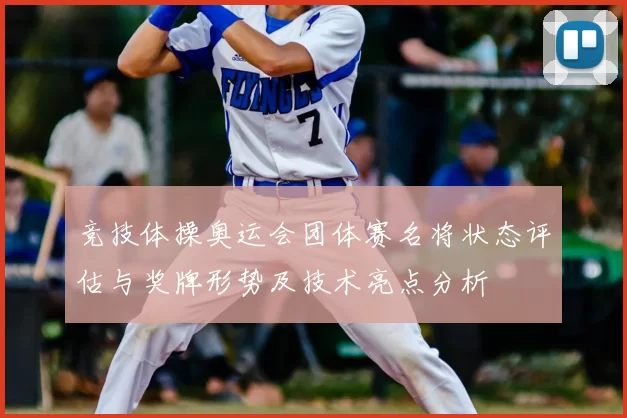 竞技体操奥运会团体赛名将状态评估与奖牌形势及技术亮点分析