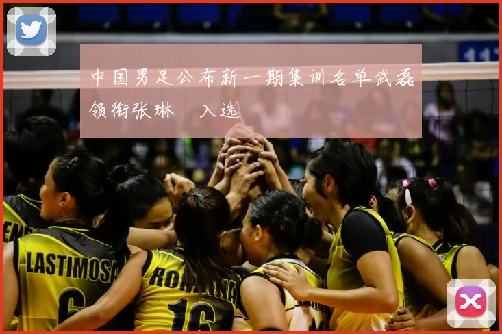 中国男足公布新一期集训名单武磊领衔张琳芃入选