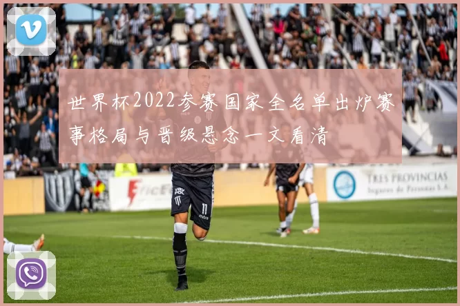 世界杯2022参赛国家全名单出炉赛事格局与晋级悬念一文看清