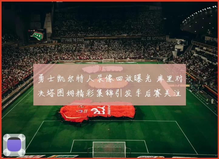 勇士凯尔特人录像回放曝光 库里对决塔图姆精彩集锦引发季后赛关注