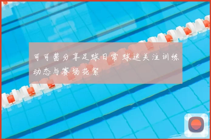 可可酱分享足球日常 球迷关注训练动态与赛场花絮