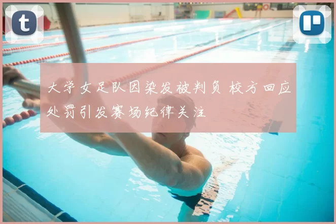 大学女足队因染发被判负 校方回应处罚引发赛场纪律关注