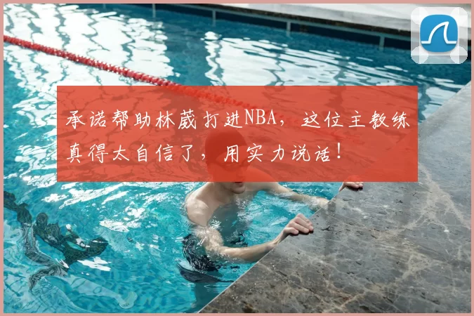 承诺帮助林葳打进NBA，这位主教练真得太自信了，用实力说话！