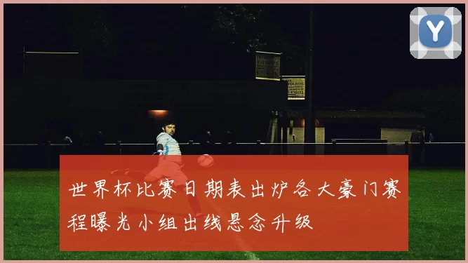 世界杯比赛日期表出炉各大豪门赛程曝光小组出线悬念升级