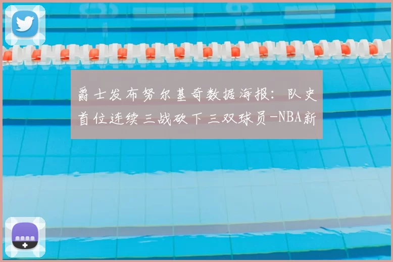 爵士发布努尔基奇数据海报：队史首位连续三战砍下三双球员-NBA新闻