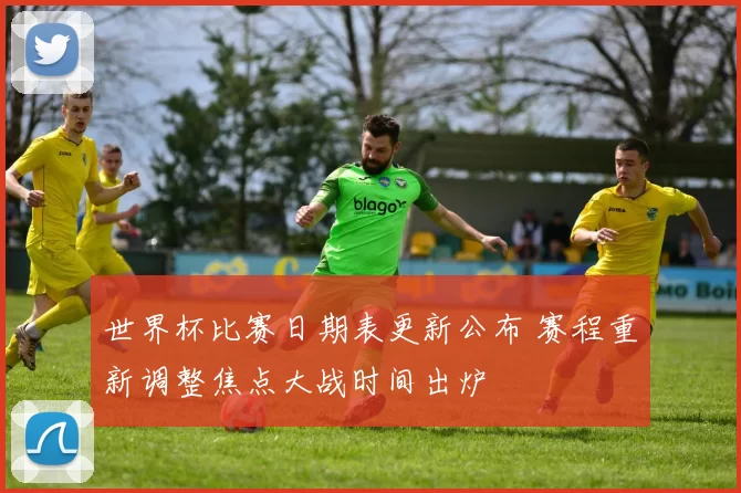 世界杯比赛日期表更新公布 赛程重新调整焦点大战时间出炉