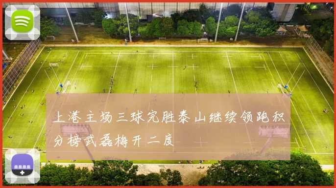 上港主场三球完胜泰山继续领跑积分榜武磊梅开二度