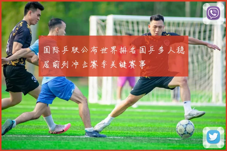 国际乒联公布世界排名国乒多人稳居前列冲击赛季关键赛事