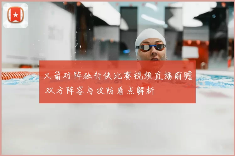 火箭对阵独行侠比赛视频直播前瞻 双方阵容与攻防看点解析