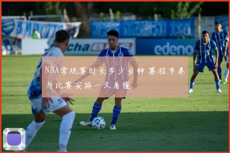 NBA常规赛时长多少分钟 赛程节奏与比赛安排一文看懂