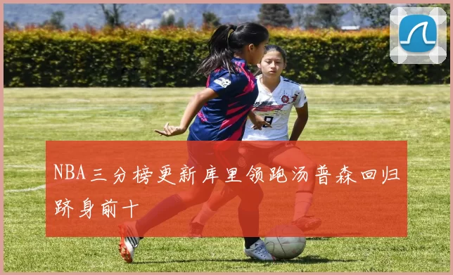 NBA三分榜更新库里领跑汤普森回归跻身前十