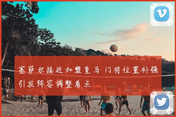 塞萨尔接近加盟皇马 门将位置补强引发阵容调整看点