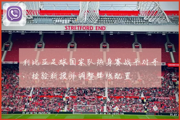 利比亚足球国家队热身赛战平对手，检验新援并调整锋线配置