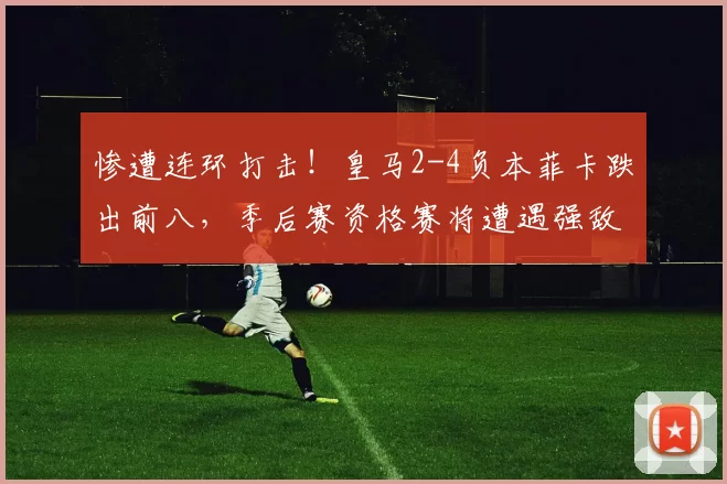 惨遭连环打击！皇马2-4负本菲卡跌出前八，季后赛资格赛将遭遇强敌