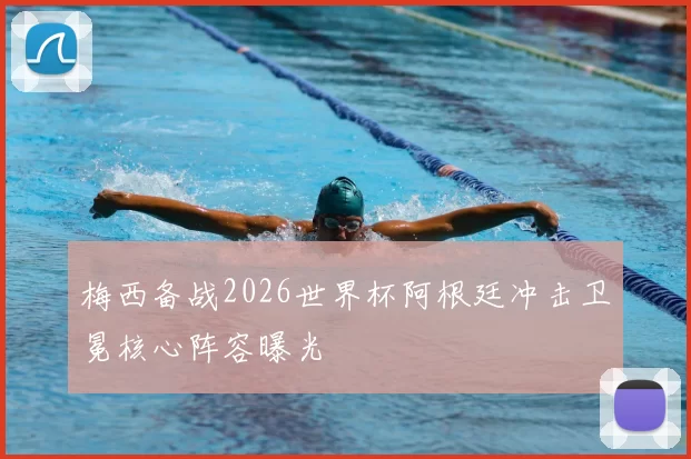 梅西备战2026世界杯阿根廷冲击卫冕核心阵容曝光