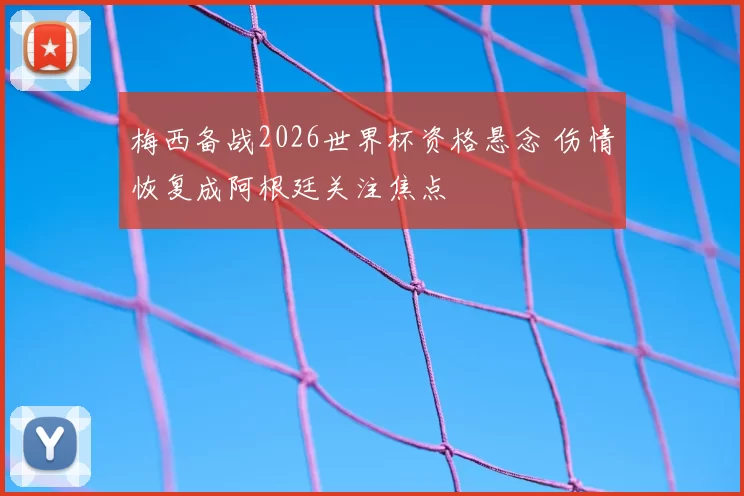 梅西备战2026世界杯资格悬念 伤情恢复成阿根廷关注焦点
