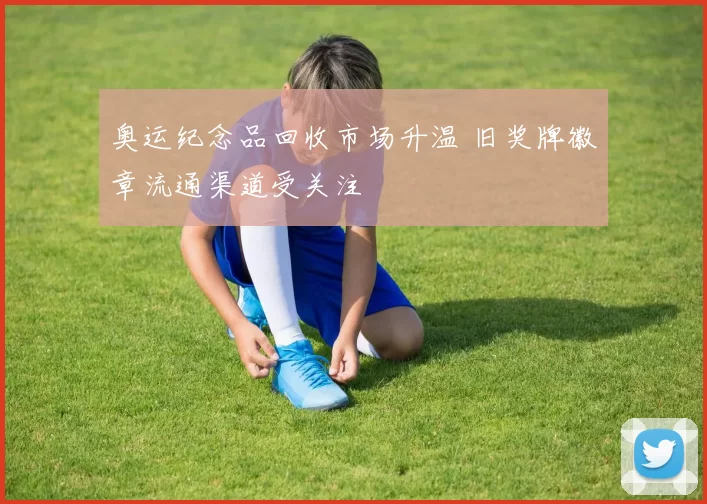 奥运纪念品回收市场升温 旧奖牌徽章流通渠道受关注