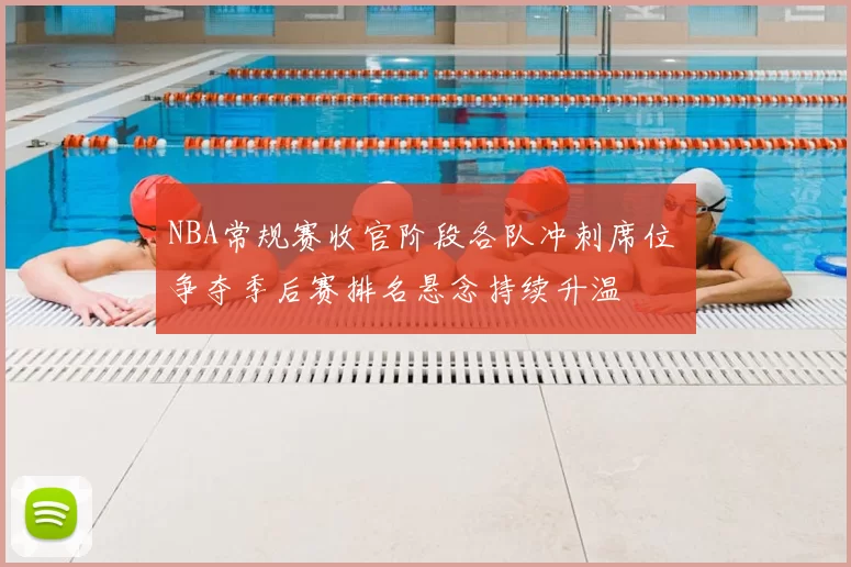 NBA常规赛收官阶段各队冲刺席位 争夺季后赛排名悬念持续升温