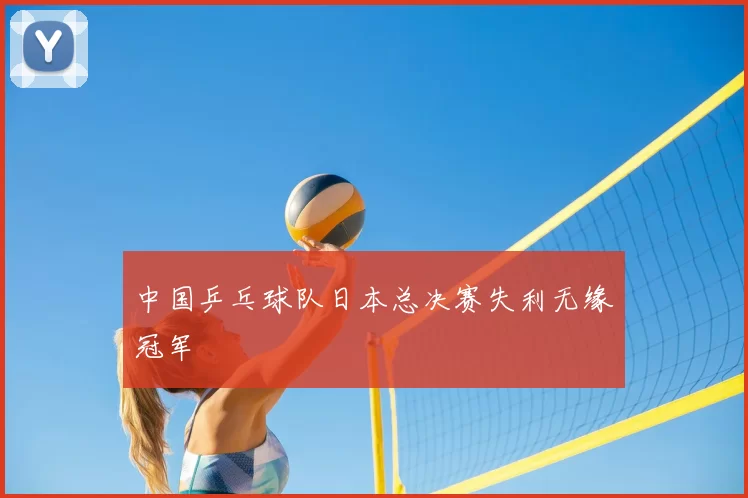 中国乒乓球队日本总决赛失利无缘冠军