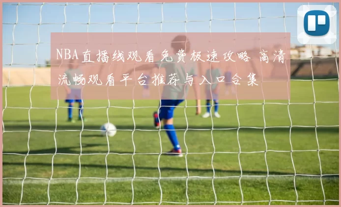 NBA直播线观看免费极速攻略 高清流畅观看平台推荐与入口合集