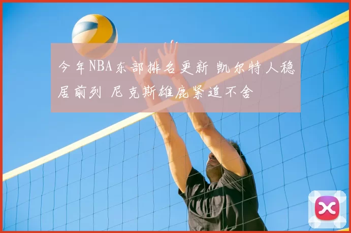 今年NBA东部排名更新 凯尔特人稳居前列 尼克斯雄鹿紧追不舍