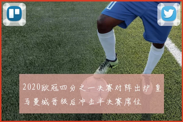 2020欧冠四分之一决赛对阵出炉 皇马曼城晋级后冲击半决赛席位
