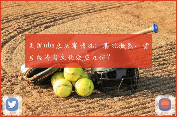 美国nba总决赛情况：赛况激烈，背后经济与文化效应几何？