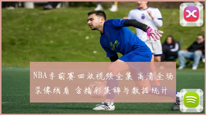 NBA季前赛回放视频全集 高清全场录像线看 含精彩集锦与数据统计