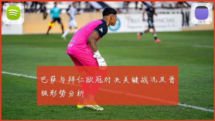 巴萨与拜仁欧冠对决关键战况及晋级形势分析