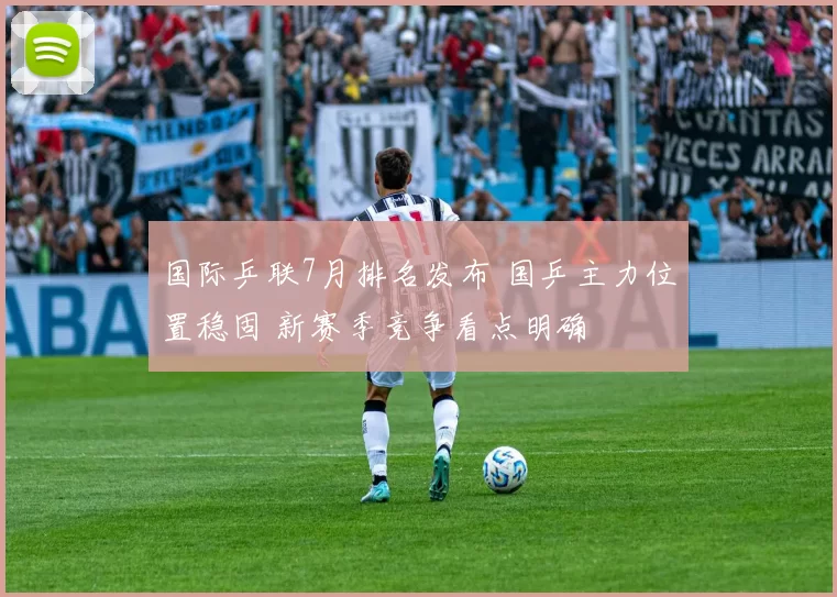 国际乒联7月排名发布 国乒主力位置稳固 新赛季竞争看点明确