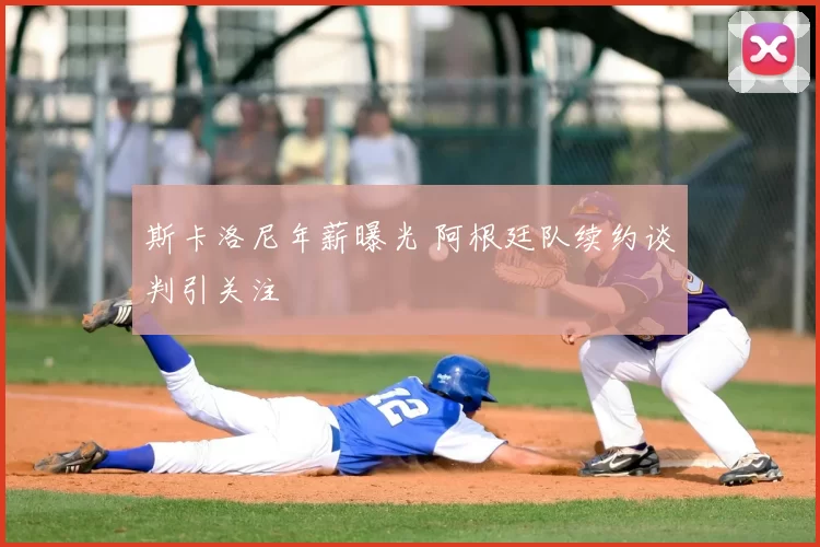 斯卡洛尼年薪曝光 阿根廷队续约谈判引关注