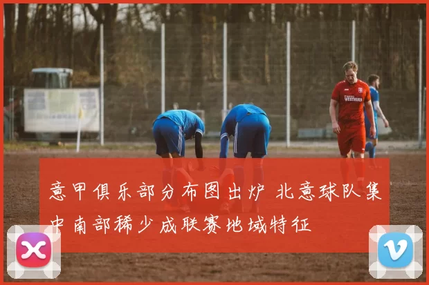 意甲俱乐部分布图出炉 北意球队集中南部稀少成联赛地域特征