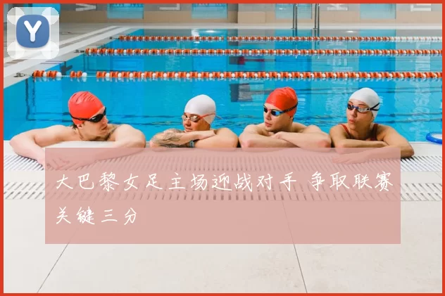 大巴黎女足主场迎战对手 争取联赛关键三分