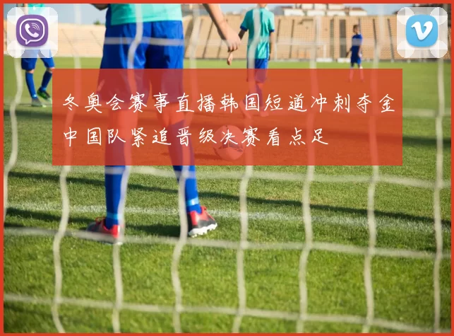 冬奥会赛事直播韩国短道冲刺夺金中国队紧追晋级决赛看点足