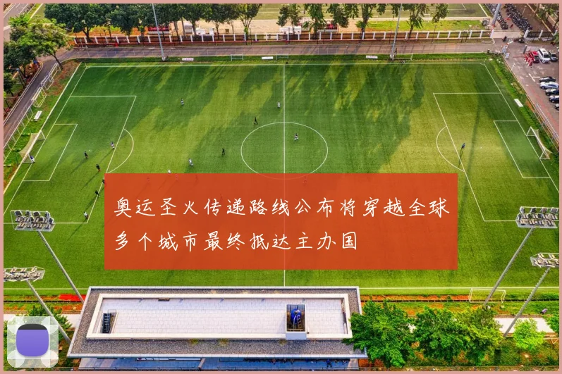 奥运圣火传递路线公布将穿越全球多个城市最终抵达主办国