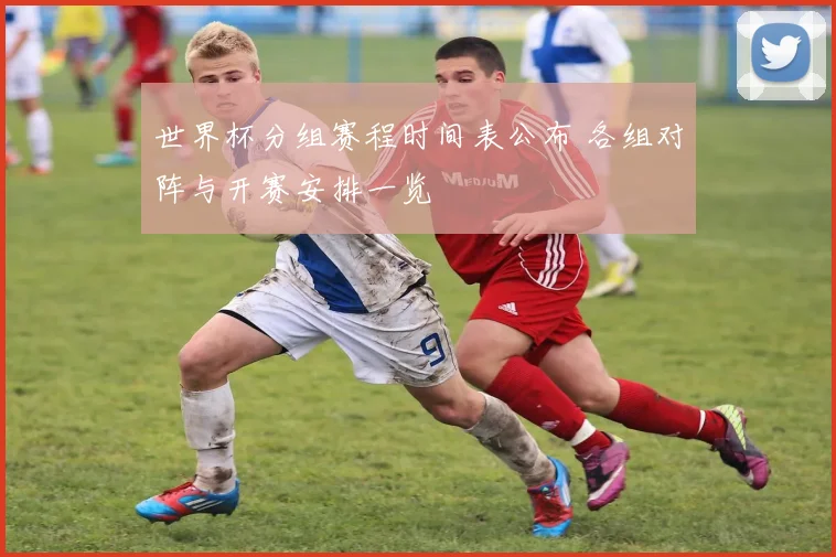 世界杯分组赛程时间表公布 各组对阵与开赛安排一览