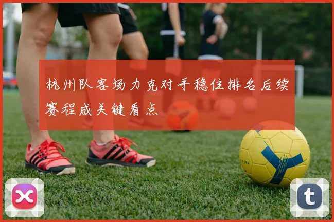 杭州队客场力克对手稳住排名后续赛程成关键看点