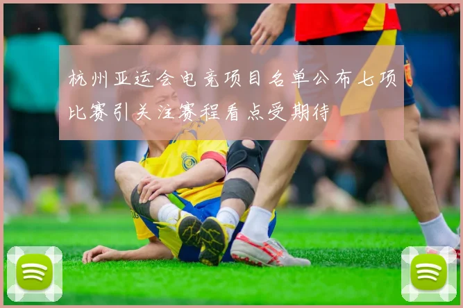 杭州亚运会电竞项目名单公布七项比赛引关注赛程看点受期待