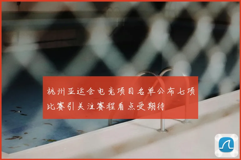 杭州亚运会电竞项目名单公布七项比赛引关注赛程看点受期待