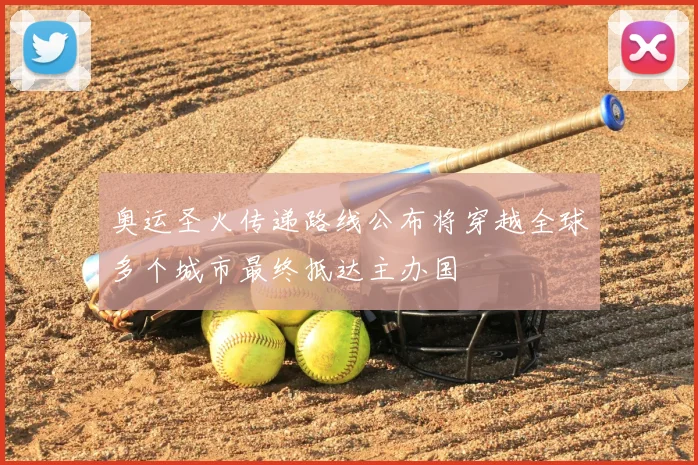 奥运圣火传递路线公布将穿越全球多个城市最终抵达主办国