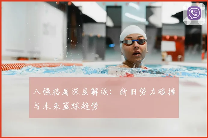 八强格局深度解读:新旧势力碰撞与未来篮球趋势