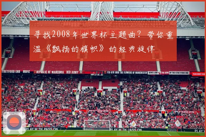 寻找2008年世界杯主题曲?带你重温《飘扬的旗帜》的经典旋律
