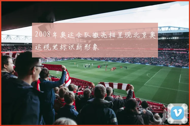 2008年奥运会队徽亮相呈现北京奥运视觉标识新形象