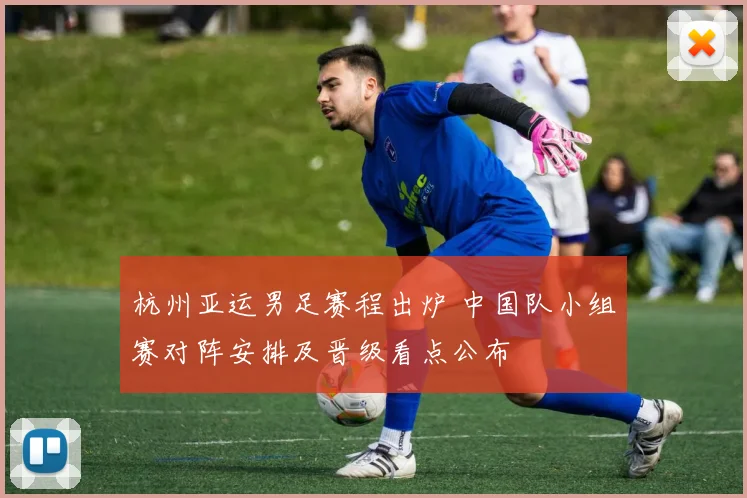 杭州亚运男足赛程出炉 中国队小组赛对阵安排及晋级看点公布