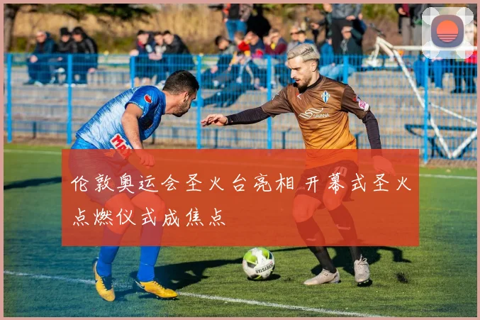 伦敦奥运会圣火台亮相 开幕式圣火点燃仪式成焦点