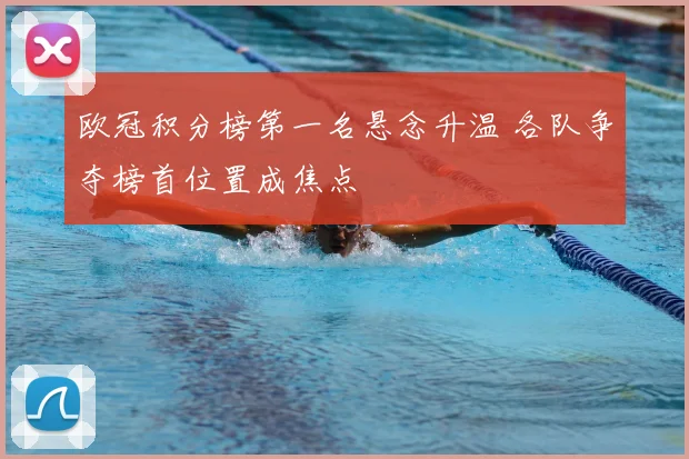 欧冠积分榜第一名悬念升温 各队争夺榜首位置成焦点