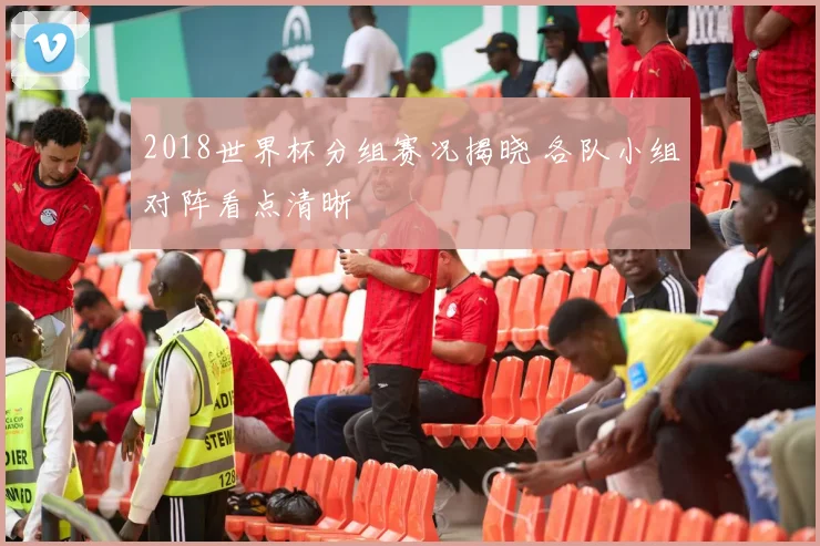 2018世界杯分组赛况揭晓 各队小组对阵看点清晰