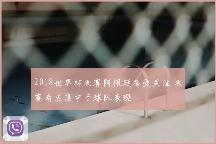 2018世界杯决赛阿根廷备受关注 决赛看点集中于球队表现