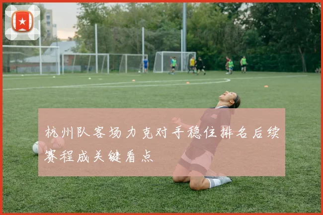 杭州队客场力克对手稳住排名后续赛程成关键看点