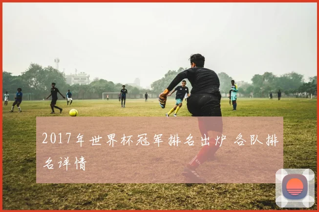 2017年世界杯冠军排名出炉 各队排名详情